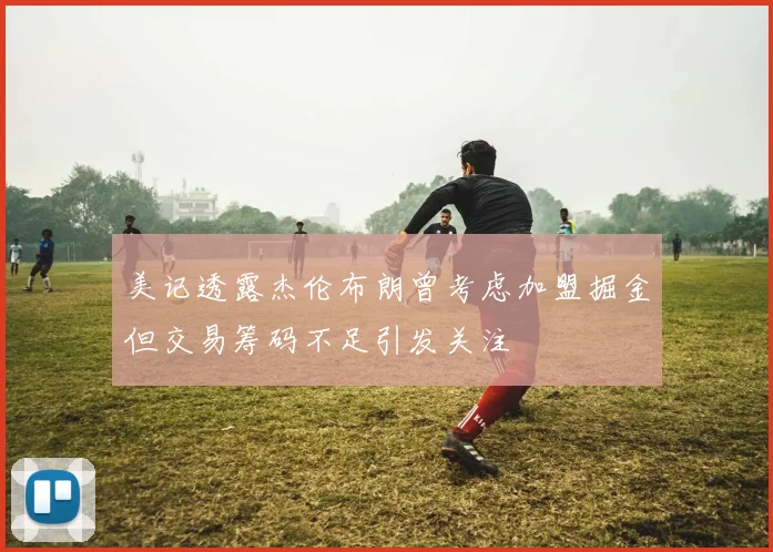 美记透露杰伦布朗曾考虑加盟掘金但交易筹码不足引发关注