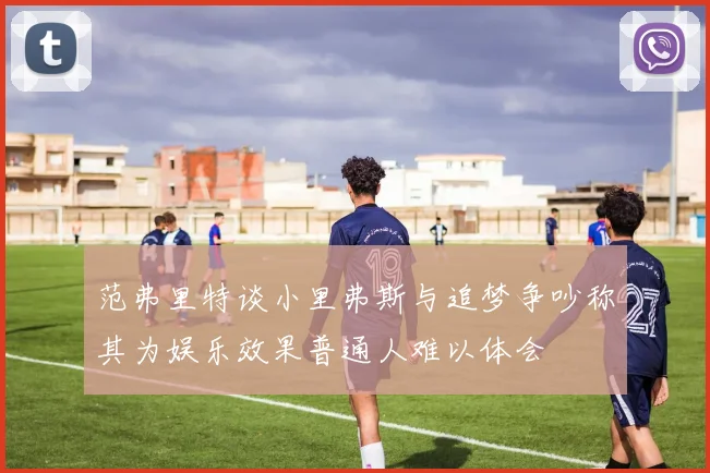 范弗里特谈小里弗斯与追梦争吵称其为娱乐效果普通人难以体会
