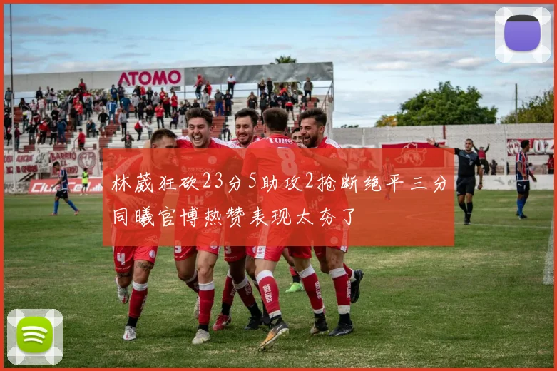 林葳狂砍23分5助攻2抢断绝平三分同曦官博热赞表现太夯了