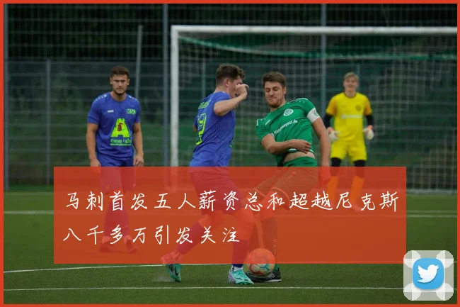 马刺首发五人薪资总和超越尼克斯八千多万引发关注