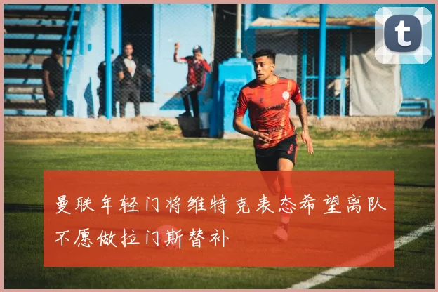 曼联年轻门将维特克表态希望离队不愿做拉门斯替补