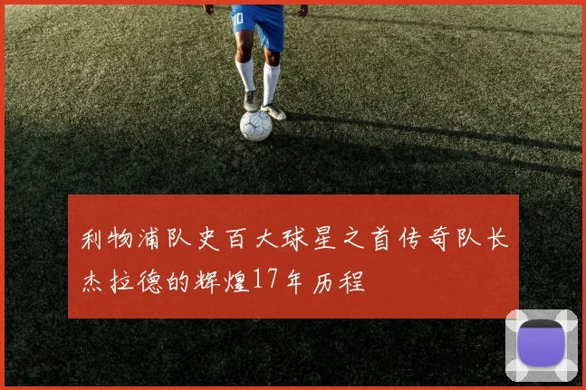 利物浦队史百大球星之首传奇队长杰拉德的辉煌17年历程