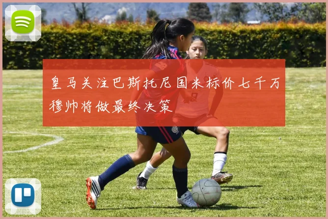 皇马关注巴斯托尼国米标价七千万穆帅将做最终决策