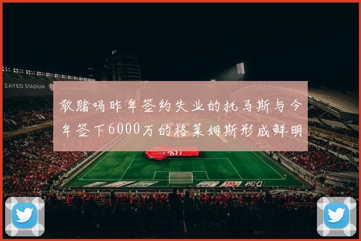 敢赌吗昨年签约失业的托马斯与今年签下6000万的格莱姆斯形成鲜明对比