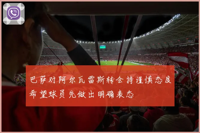 巴萨对阿尔瓦雷斯转会持谨慎态度希望球员先做出明确表态