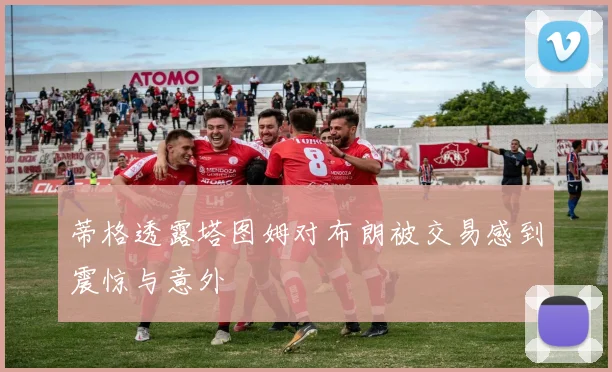 蒂格透露塔图姆对布朗被交易感到震惊与意外