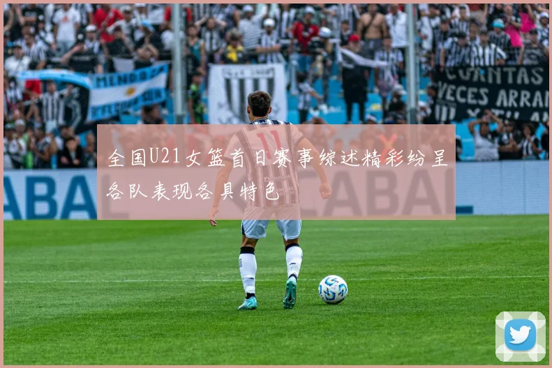 全国U21女篮首日赛事综述精彩纷呈各队表现各具特色