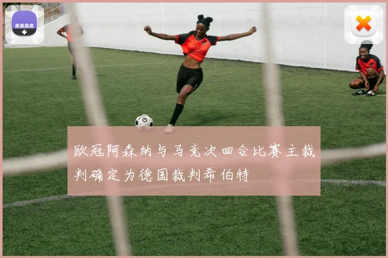 欧冠阿森纳与马竞次回合比赛主裁判确定为德国裁判希伯特