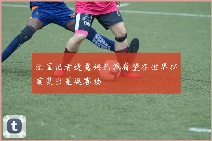法国记者透露姆巴佩有望在世界杯前复出重返赛场