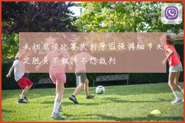 米切尔谈比赛失利原因强调细节决定胜负不假摔不怨裁判
