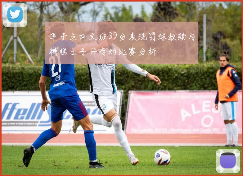 华子点评文班39分表现罚球救赎与糟糕出手并存的比赛分析