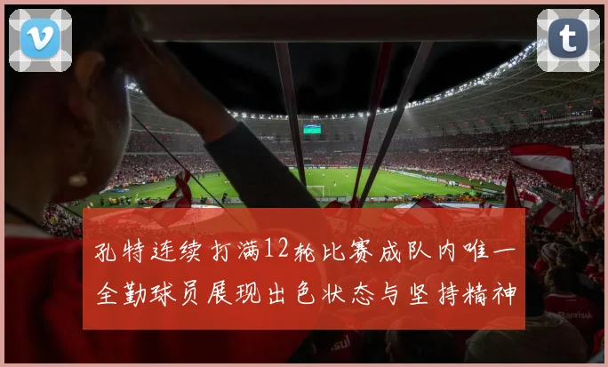 孔特连续打满12轮比赛成队内唯一全勤球员展现出色状态与坚持精神