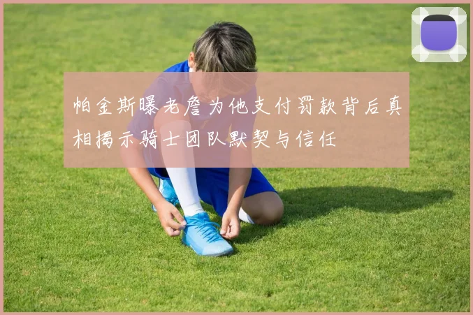 帕金斯曝老詹为他支付罚款背后真相揭示骑士团队默契与信任