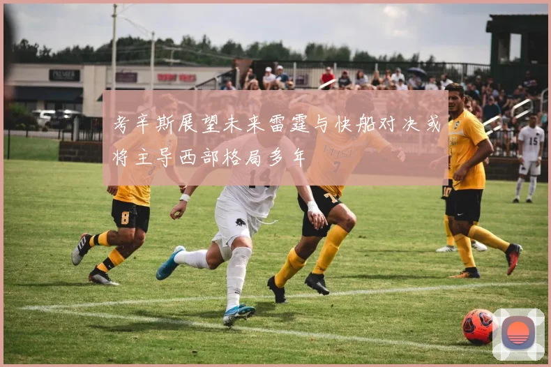 考辛斯展望未来雷霆与快船对决或将主导西部格局多年