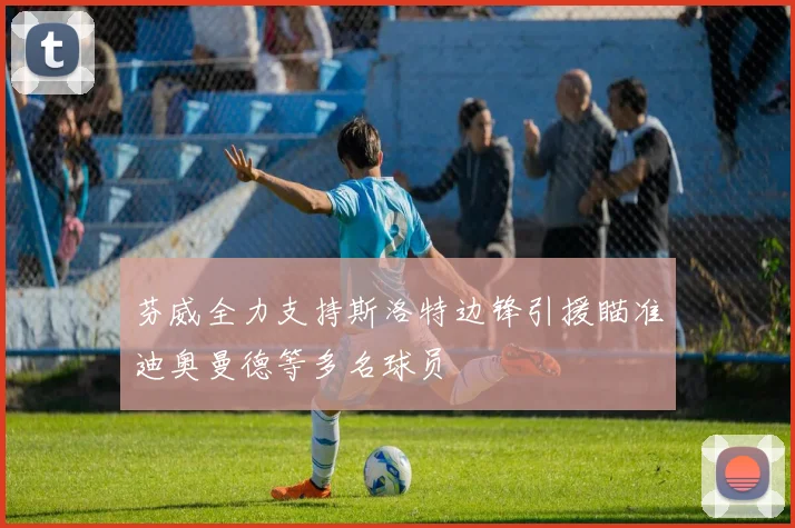 芬威全力支持斯洛特边锋引援瞄准迪奥曼德等多名球员