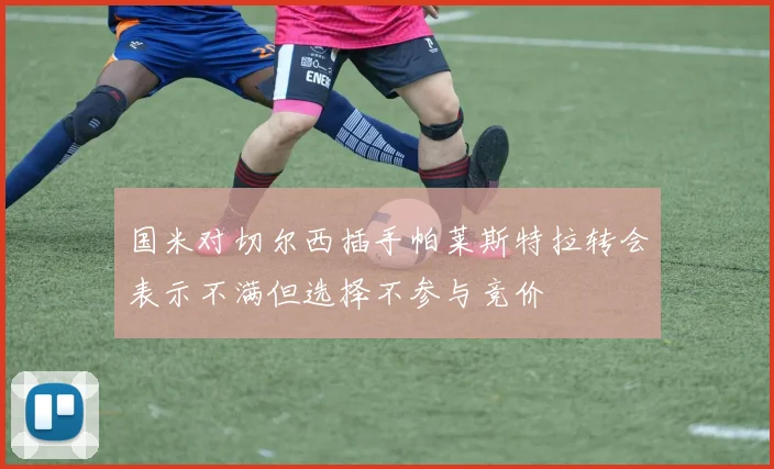 国米对切尔西插手帕莱斯特拉转会表示不满但选择不参与竞价