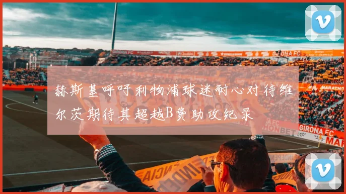 赫斯基呼吁利物浦球迷耐心对待维尔茨期待其超越B费助攻纪录