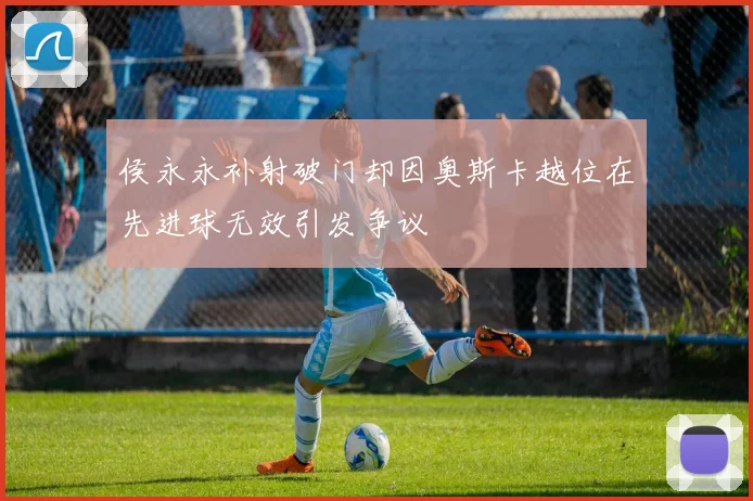 侯永永补射破门却因奥斯卡越位在先进球无效引发争议