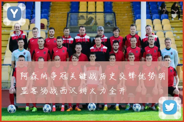 阿森纳争冠关键战历史交锋优势明显客场战西汉姆火力全开